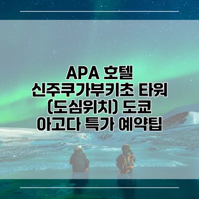 APA 호텔 신주쿠가부키초 타워 (도심위치) 도쿄 아고다 특가 예약팁