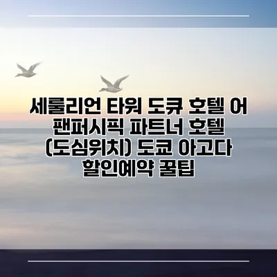 세룰리언 타워 도큐 호텔 어 팬퍼시픽 파트너 호텔 (도심위치) 도쿄 아고다 할인예약 꿀팁
