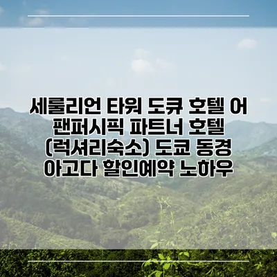 세룰리언 타워 도큐 호텔 어 팬퍼시픽 파트너 호텔 (럭셔리숙소) 도쿄 동경 아고다 할인예약 노하우