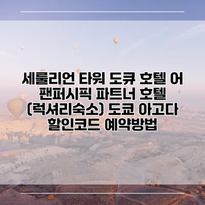 세룰리언 타워 도큐 호텔 어 팬퍼시픽 파트너 호텔 (럭셔리숙소) 도쿄 아고다 할인코드 예약방법