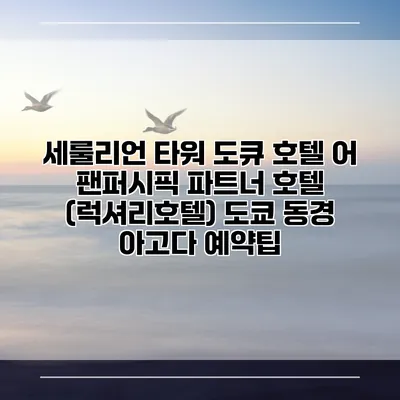 세룰리언 타워 도큐 호텔 어 팬퍼시픽 파트너 호텔 (럭셔리호텔) 도쿄 동경 아고다 예약팁