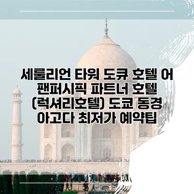 세룰리언 타워 도큐 호텔 어 팬퍼시픽 파트너 호텔 (럭셔리호텔) 도쿄 동경 아고다 최저가 예약팁