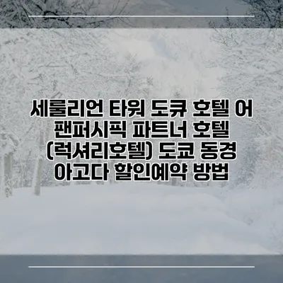 세룰리언 타워 도큐 호텔 어 팬퍼시픽 파트너 호텔 (럭셔리호텔) 도쿄 동경 아고다 할인예약 방법