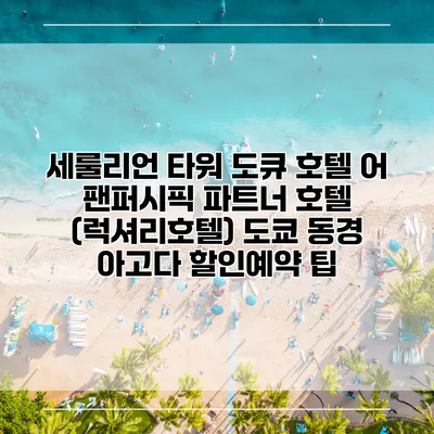 세룰리언 타워 도큐 호텔 어 팬퍼시픽 파트너 호텔 (럭셔리호텔) 도쿄 동경 아고다 할인예약 팁