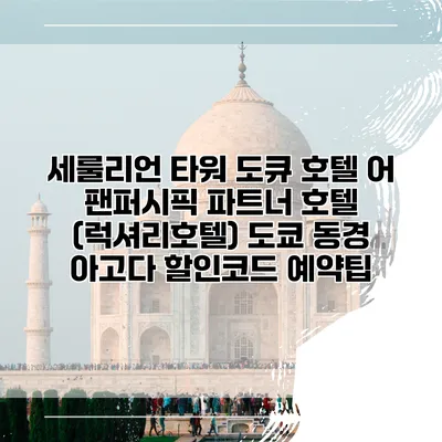 세룰리언 타워 도큐 호텔 어 팬퍼시픽 파트너 호텔 (럭셔리호텔) 도쿄 동경 아고다 할인코드 예약팁
