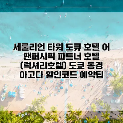 세룰리언 타워 도큐 호텔 어 팬퍼시픽 파트너 호텔 (럭셔리호텔) 도쿄 동경 아고다 할인코드 예약팁