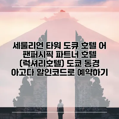 세룰리언 타워 도큐 호텔 어 팬퍼시픽 파트너 호텔 (럭셔리호텔) 도쿄 동경 아고다 할인코드로 예약하기