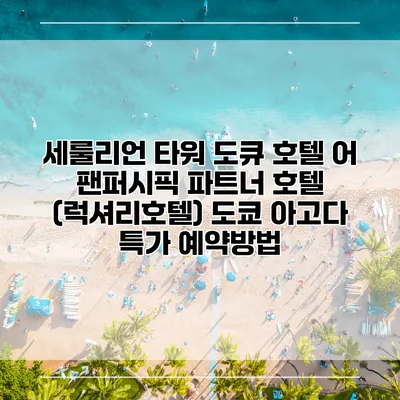 세룰리언 타워 도큐 호텔 어 팬퍼시픽 파트너 호텔 (럭셔리호텔) 도쿄 아고다 특가 예약방법