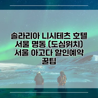 솔라리아 니시테츠 호텔 서울 명동 (도심위치) 서울 아고다 할인예약 꿀팁